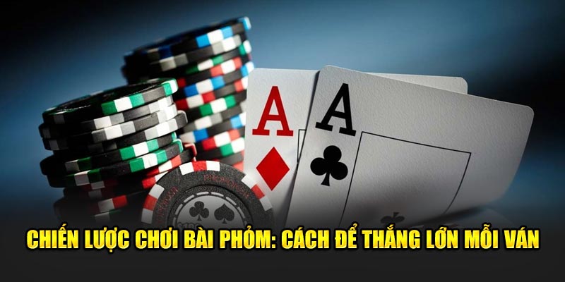 Chien-luoc-choi-bai-phom-Cach-de-thang-lon-moi-van