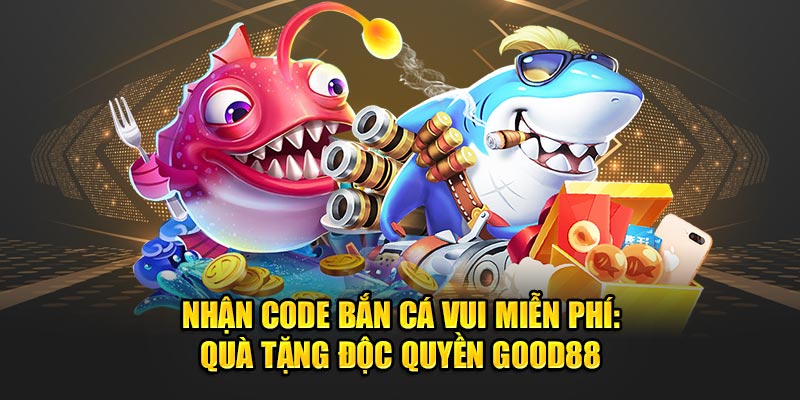 Nhan-Code-Ban-Ca-Vui-Mien-Phi-Qua-Tang-Doc-Quyen-Good88
