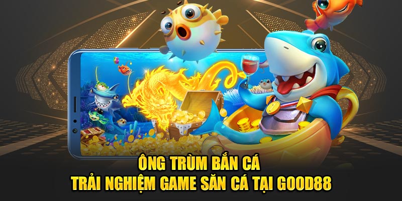 Ong-Trum-Ban-Ca-–-Trai-Nghiem-Game-San-Ca-Tai-Good88